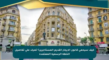 كيف سيحمي قانون الإيجار القديم المستأجرين؟ تعرف على تفاصيل الخطة الرسمية المعتمدة